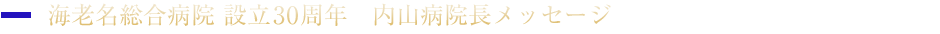 海老名総合病院 設立30周年　内山病院長メッセージ