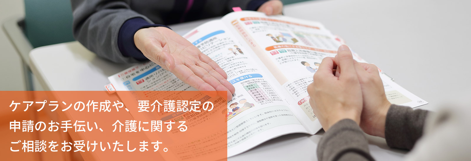 ケアプランの作成や、要介護認定の申請のお手伝い、介護に関するご相談をお受けいたします